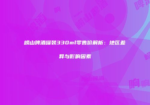 崂山啤酒罐装330ml零售价解析：地区差异与影响因素