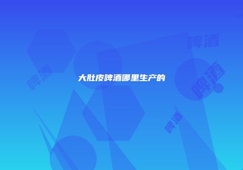 大肚皮啤酒哪里生产的