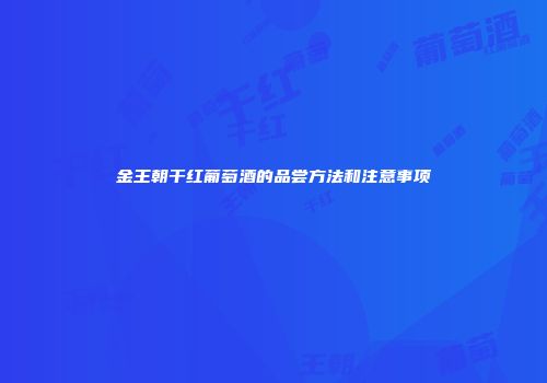 金王朝干红葡萄酒的品尝方法和注意事项