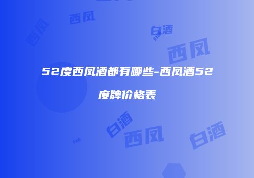 52度西凤酒都有哪些-西凤酒52度牌价格表