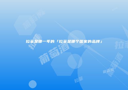 拉菲是哪一年的「拉菲是哪个国家的品牌」