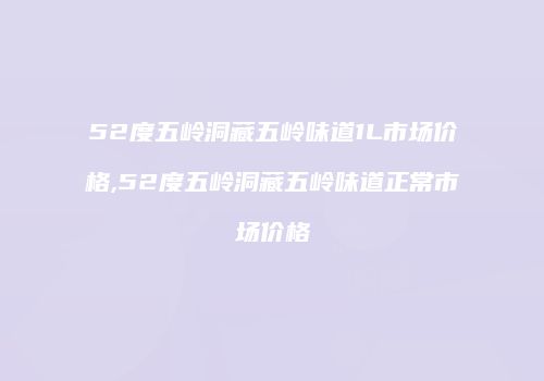 52度五岭洞藏五岭味道1L市场价格,52度五岭洞藏五岭味道正常市场价格
