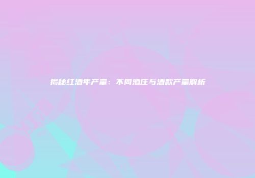 揭秘红酒年产量：不同酒庄与酒款产量解析