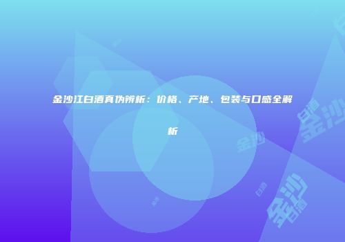 金沙江白酒真伪辨析：价格、产地、包装与口感全解析