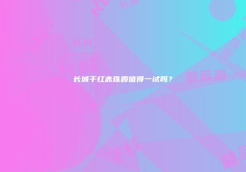 长城干红赤珠霞值得一试吗？