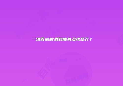一罐百威啤酒到底有多少毫升？