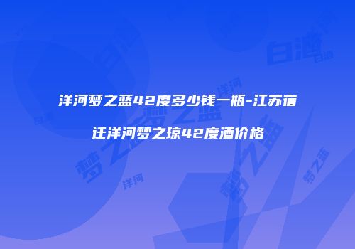 洋河梦之蓝42度多少钱一瓶-江苏宿迁洋河梦之琼42度酒价格