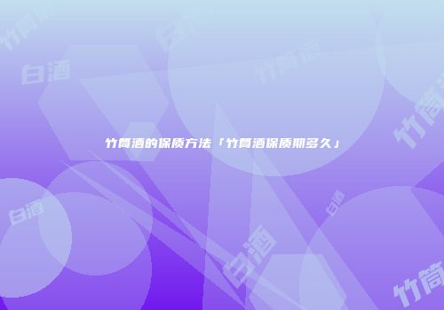 竹筒酒的保质方法「竹筒酒保质期多久」
