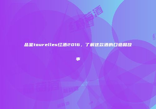 品鉴tourelles红酒2016，了解这款酒的口感和故事