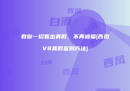 教你一招看出真假，不再被骗(西凤V8真假鉴别方法)