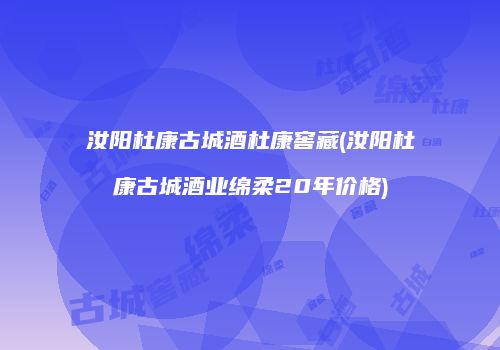 汝阳杜康古城酒杜康窖藏(汝阳杜康古城酒业绵柔20年价格)