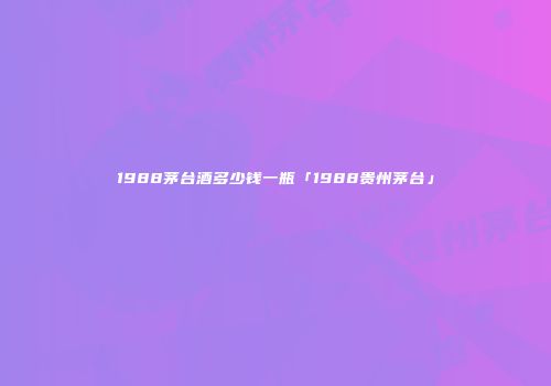 1988茅台酒多少钱一瓶「1988贵州茅台」