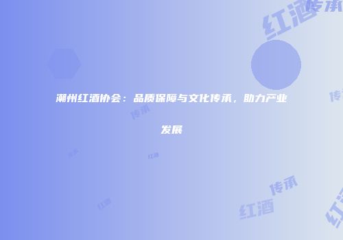 潮州红酒协会：品质保障与文化传承，助力产业发展