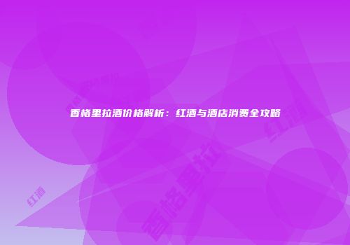 香格里拉酒价格解析：红酒与酒店消费全攻略