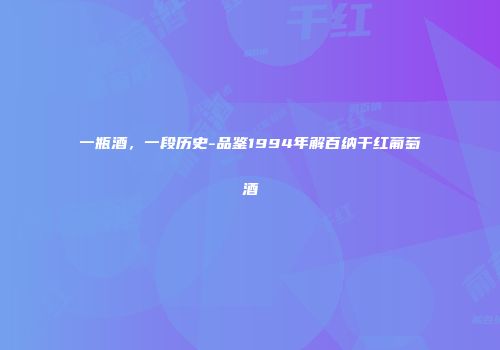 一瓶酒，一段历史-品鉴1994年解百纳干红葡萄酒