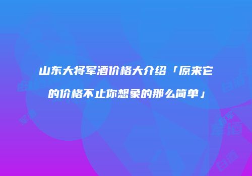 山东大将军酒价格大介绍「原来它的价格不止你想象的那么简单」