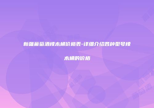 新疆葡萄酒橡木桶价格表-详细介绍各种型号橡木桶的价格