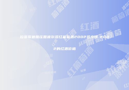 拉菲歌迪雅庄园波尔多红葡萄酒2002多少钱-2002的红酒价格