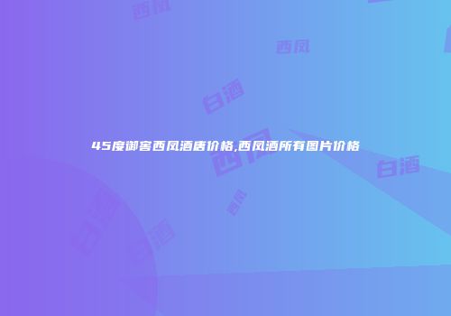 45度御窖西凤酒唐价格,西凤酒所有图片价格