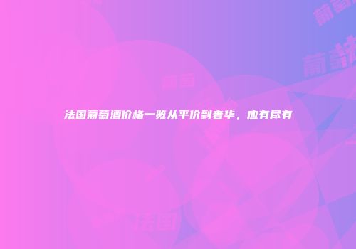 法国葡萄酒价格一览从平价到奢华，应有尽有