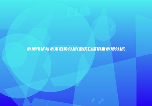 市场现状与未来趋势分析(重庆白酒销售市场分析)