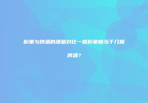 粉象与啤酒的酒量对比一瓶粉象相当于几瓶啤酒？