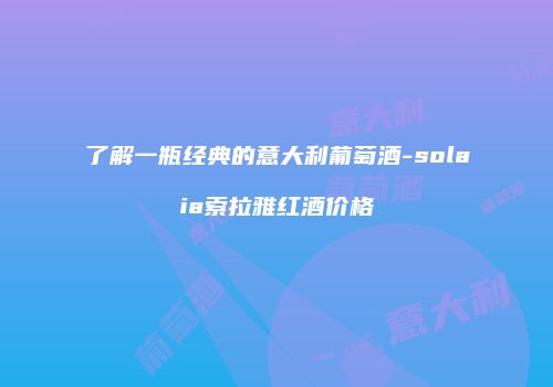 了解一瓶经典的意大利葡萄酒-solaia索拉雅红酒价格