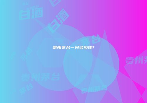 贵州茅台一只多少钱?