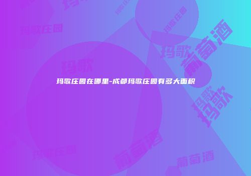 玛歌庄园在哪里-成都玛歌庄园有多大面积