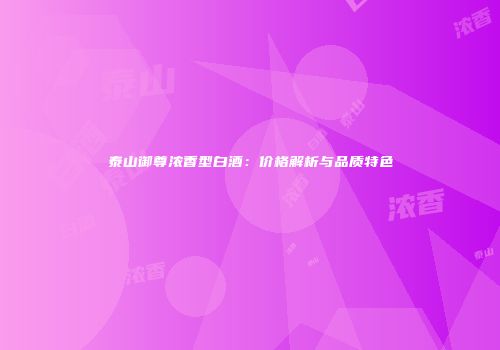 泰山御尊浓香型白酒：价格解析与品质特色