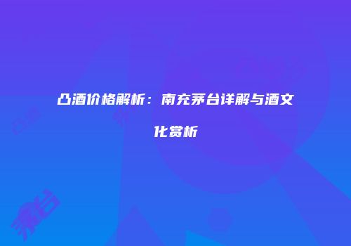 凸酒价格解析：南充茅台详解与酒文化赏析
