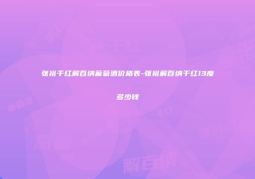 张裕干红解百纳葡萄酒价格表-张裕解百纳干红13度多少钱
