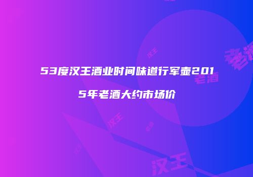 53度汉王酒业时间味道行军壶2015年老酒大约市场价