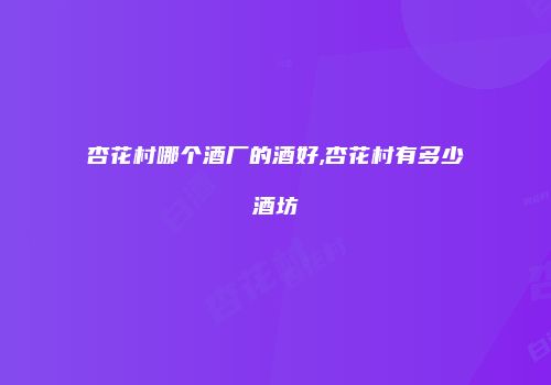 杏花村哪个酒厂的酒好,杏花村有多少酒坊