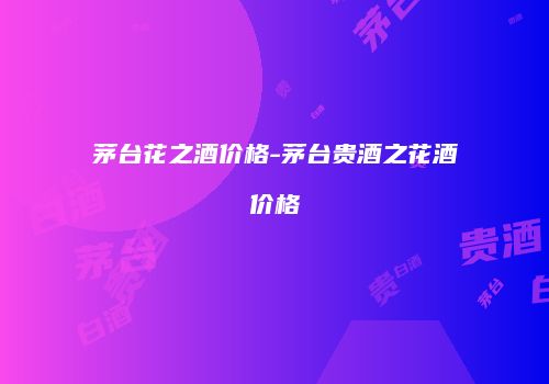 茅台花之酒价格-茅台贵酒之花酒价格