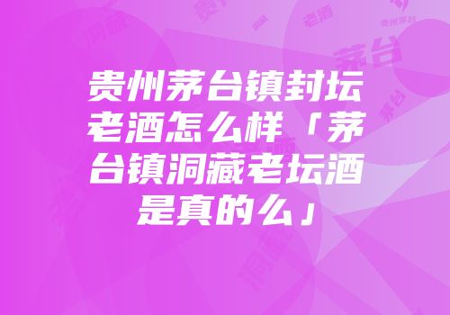 贵州茅台镇封坛老酒怎么样「茅台镇洞藏老坛酒是真的么」