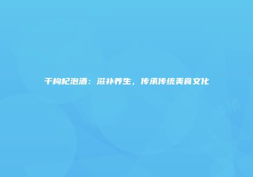 干枸杞泡酒：滋补养生，传承传统美食文化