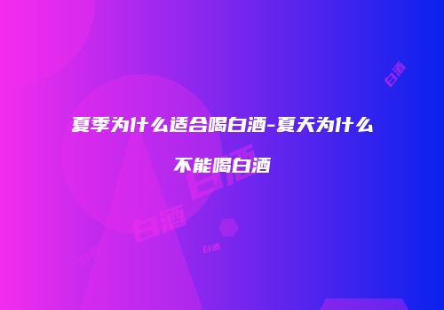 夏季为什么适合喝白酒-夏天为什么不能喝白酒