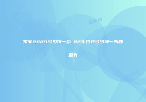 拉菲2009多少钱一瓶-82年拉菲多少钱一瓶哪里有