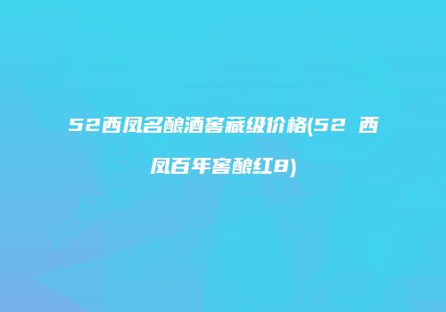 52西凤名酿酒窖藏级价格(52℃西凤百年窖酿红8)