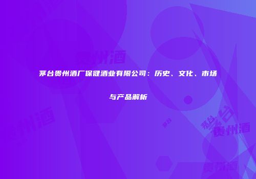 茅台贵州酒厂保健酒业有限公司：历史、文化、市场与产品解析