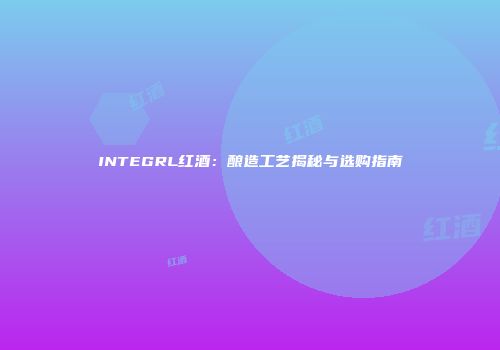 INTEGRL红酒：酿造工艺揭秘与选购指南