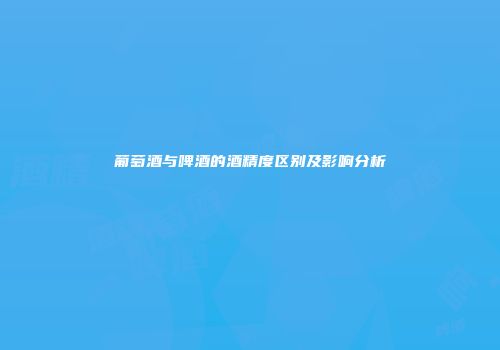 葡萄酒与啤酒的酒精度区别及影响分析