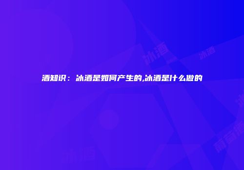 酒知识：冰酒是如何产生的,冰酒是什么做的