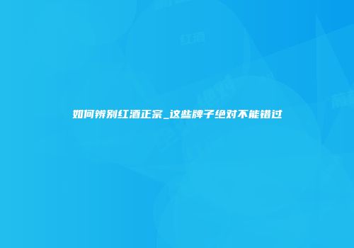 如何辨别红酒正宗_这些牌子绝对不能错过