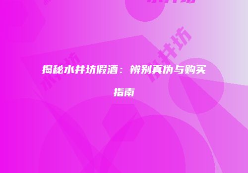揭秘水井坊假酒：辨别真伪与购买指南