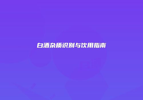 白酒杂质识别与饮用指南