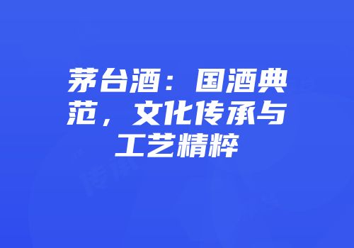 茅台酒：国酒典范，文化传承与工艺精粹