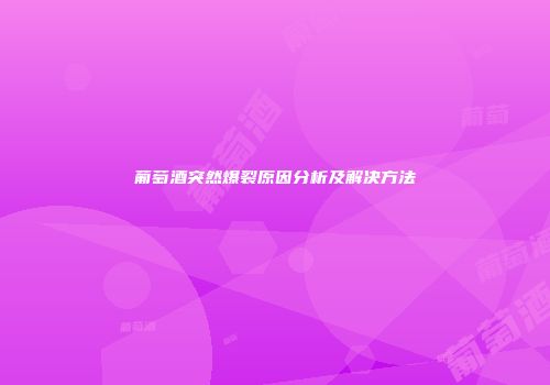 葡萄酒突然爆裂原因分析及解决方法