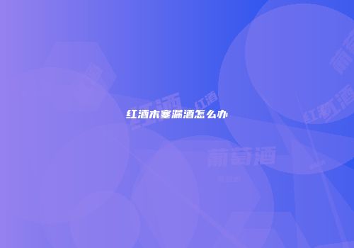 红酒木塞漏酒怎么办